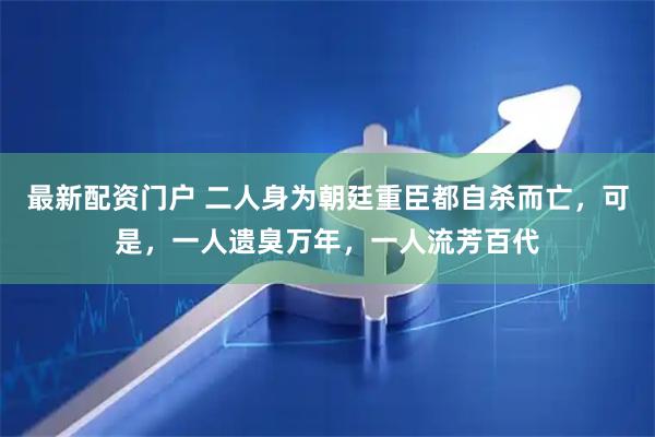 最新配资门户 二人身为朝廷重臣都自杀而亡，可是，一人遗臭万年，一人流芳百代