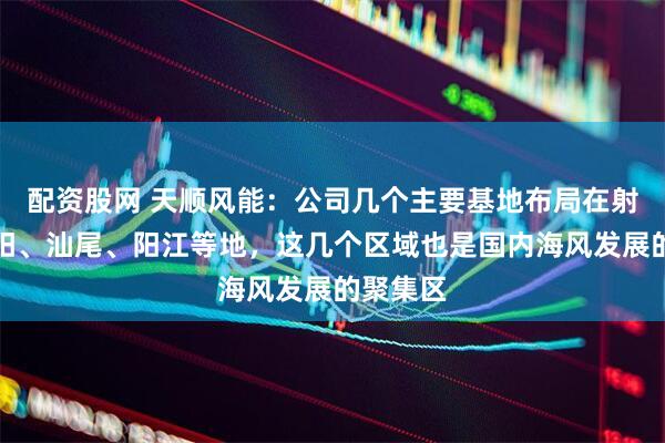 配资股网 天顺风能:公司几个主要基地布局在射阳、揭阳、汕尾、阳江等地,这几个区域也是国内海风发展的聚集区