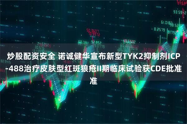 炒股配资安全 诺诚健华宣布新型TYK2抑制剂ICP-488治疗皮肤型红斑狼疮II期临床试验获CDE批准