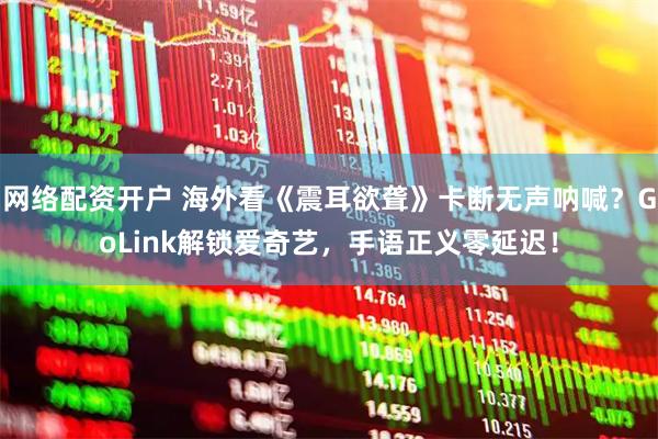 网络配资开户 海外看《震耳欲聋》卡断无声呐喊？GoLink解锁爱奇艺，手语正义零延迟！