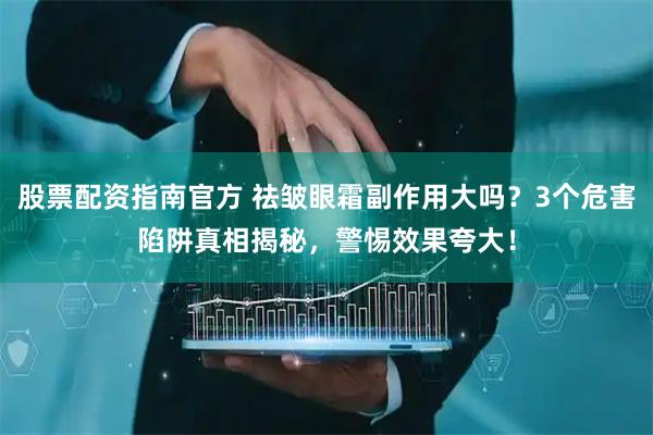 股票配资指南官方 祛皱眼霜副作用大吗?3个危害陷阱真相揭秘,警惕效果夸大!