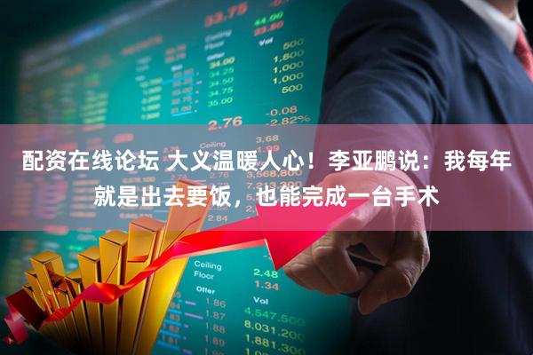 配资在线论坛 大义温暖人心！李亚鹏说：我每年就是出去要饭，也能完成一台手术