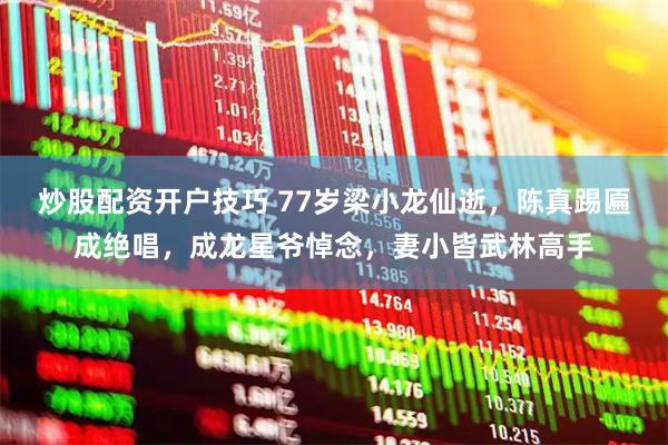 炒股配资开户技巧 77岁梁小龙仙逝，陈真踢匾成绝唱，成龙星爷悼念，妻小皆武林高手