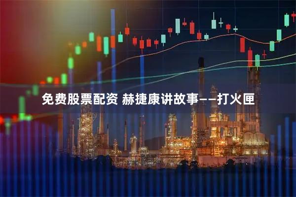 免费股票配资 赫捷康讲故事——打火匣