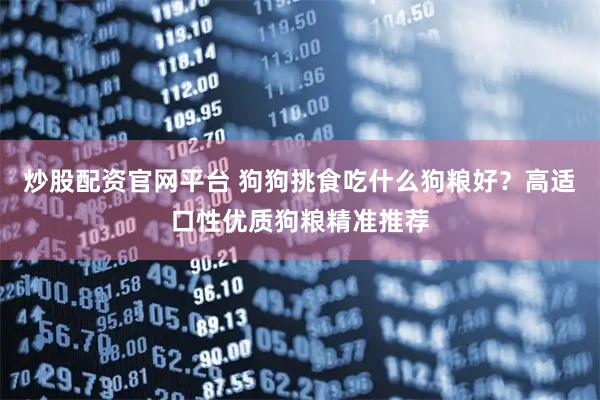 炒股配资官网平台 狗狗挑食吃什么狗粮好？高适口性优质狗粮精准推荐