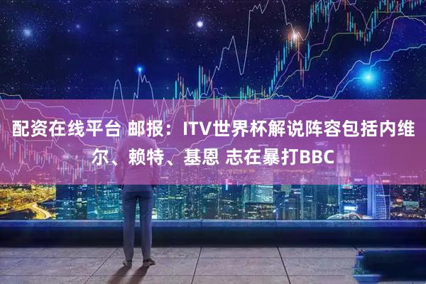 配资在线平台 邮报:ITV世界杯解说阵容包括内维尔、赖特、基恩 志在暴打BBC