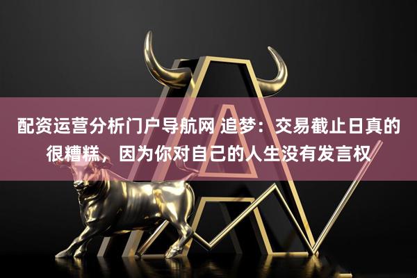 配资运营分析门户导航网 追梦：交易截止日真的很糟糕，因为你对自己的人生没有发言权