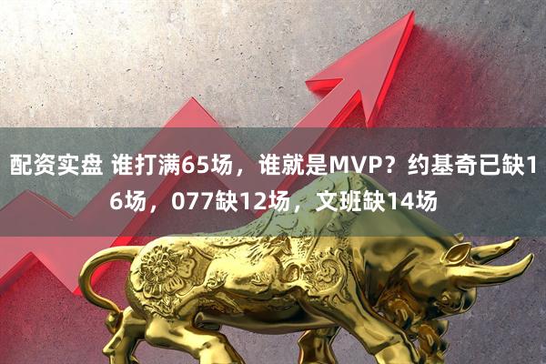 配资实盘 谁打满65场，谁就是MVP？约基奇已缺16场，077缺12场，文班缺14场