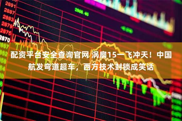 配资平台安全查询官网 涡扇15一飞冲天！中国航发弯道超车，西方技术封锁成笑话