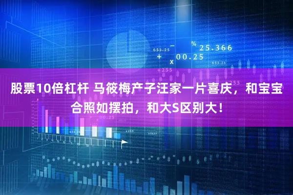 股票10倍杠杆 马筱梅产子汪家一片喜庆,和宝宝合照如摆拍,和大S区别大!