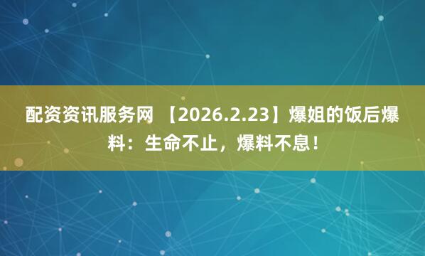 配资资讯服务网 【2026.2.23】爆姐的饭后爆料：生命不止，爆料不息！