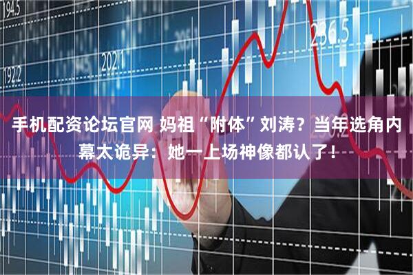手机配资论坛官网 妈祖“附体”刘涛？当年选角内幕太诡异：她一上场神像都认了！