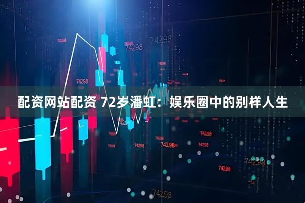 配资网站配资 72岁潘虹：娱乐圈中的别样人生