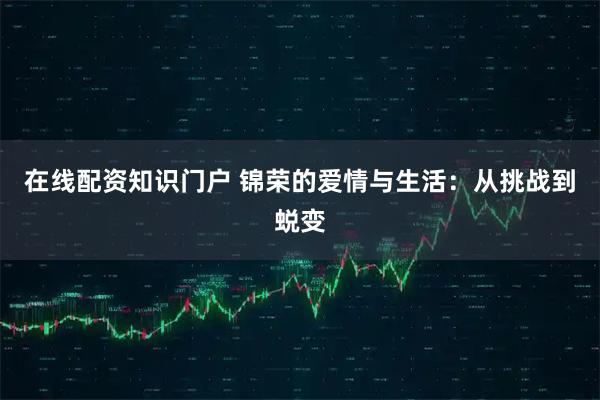 在线配资知识门户 锦荣的爱情与生活：从挑战到蜕变