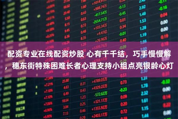 配资专业在线配资炒股 心有千千结，巧手慢慢解，穗东街特殊困难长者心理支持小组点亮银龄心灯
