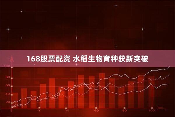 168股票配资 水稻生物育种获新突破