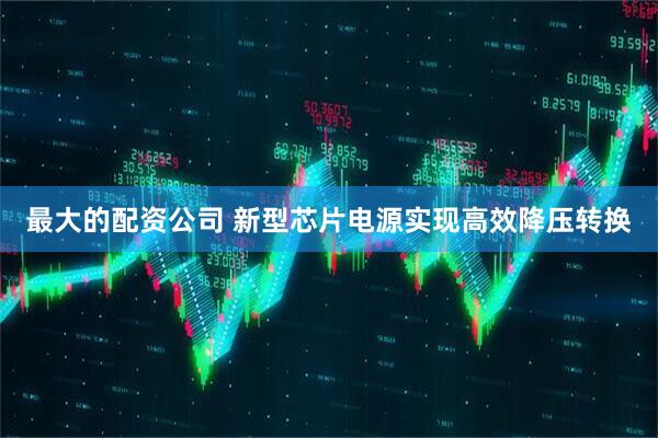 最大的配资公司 新型芯片电源实现高效降压转换