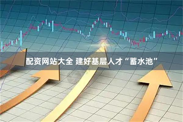 配资网站大全 建好基层人才“蓄水池”