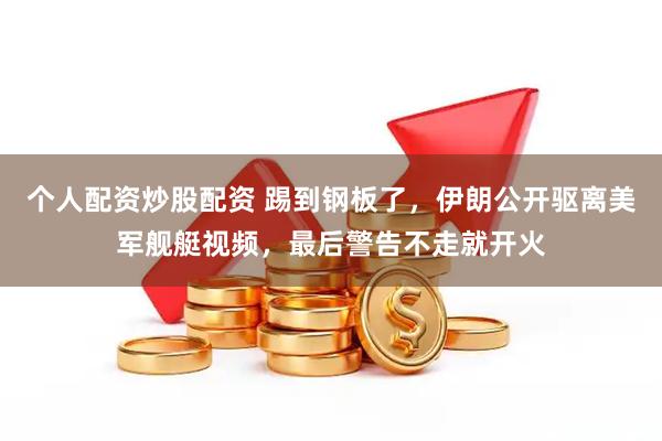 个人配资炒股配资 踢到钢板了，伊朗公开驱离美军舰艇视频，最后警告不走就开火