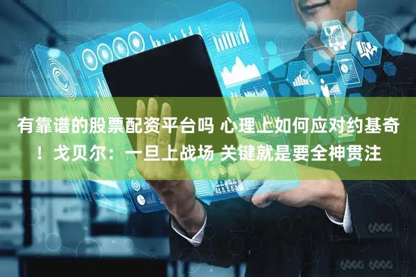 有靠谱的股票配资平台吗 心理上如何应对约基奇！戈贝尔：一旦上战场 关键就是要全神贯注