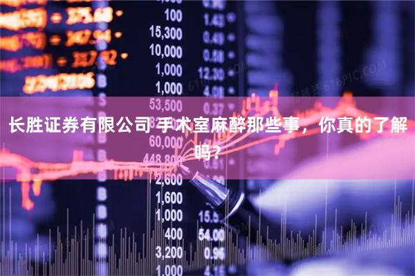 长胜证券有限公司 手术室麻醉那些事，你真的了解吗？