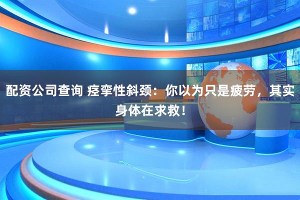 配资公司查询 痉挛性斜颈：你以为只是疲劳，其实身体在求救！