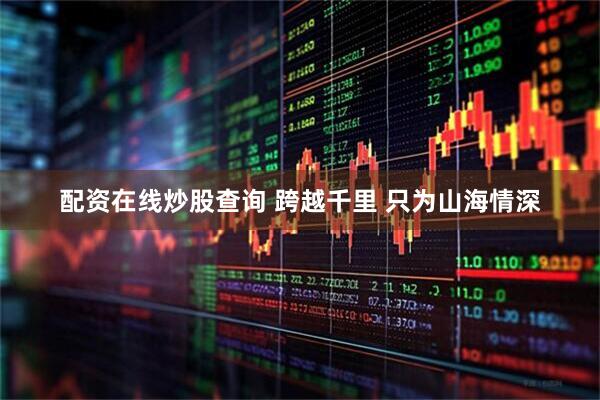 配资在线炒股查询 跨越千里 只为山海情深