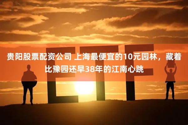 贵阳股票配资公司 上海最便宜的10元园林，藏着比豫园还早38年的江南心跳