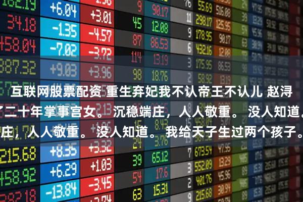 互联网股票配资 重生弃妃我不认帝王不认儿 赵浔阿棠 我在太后身边做了二十年掌事宫女。 沉稳端庄,人人敬重。 没人知道。 我给天子生过两个孩子。