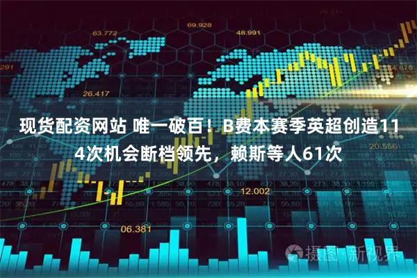 现货配资网站 唯一破百！B费本赛季英超创造114次机会断档领先，赖斯等人61次