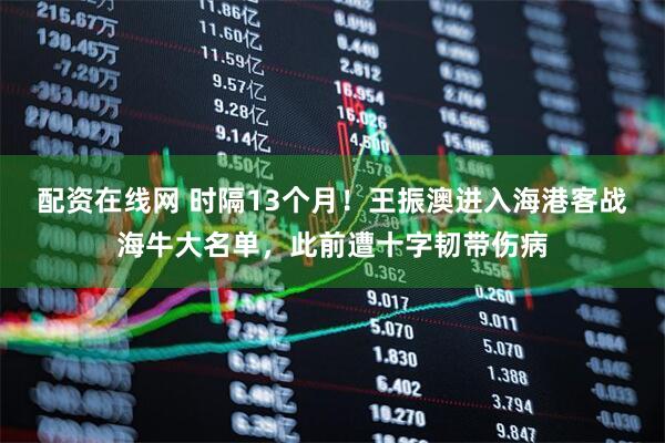 配资在线网 时隔13个月！王振澳进入海港客战海牛大名单，此前遭十字韧带伤病