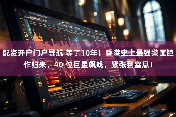 配资开户门户导航 等了10年！香港史上最强警匪钜作归来，40 位巨星飙戏，紧张到窒息！
