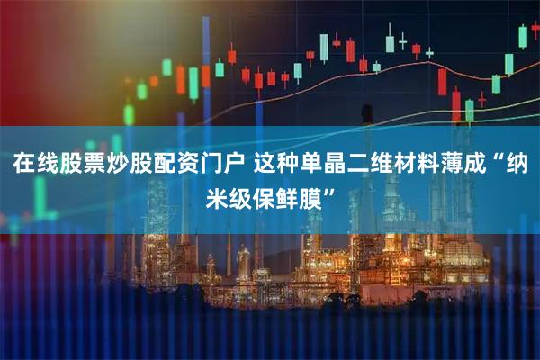 在线股票炒股配资门户 这种单晶二维材料薄成“纳米级保鲜膜”