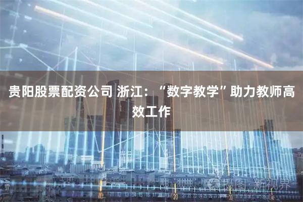 贵阳股票配资公司 浙江：“数字教学”助力教师高效工作