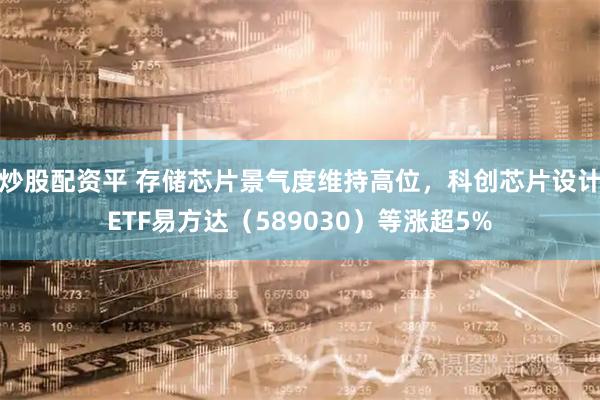 炒股配资平 存储芯片景气度维持高位，科创芯片设计ETF易方达（589030）等涨超5%