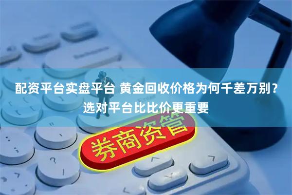 配资平台实盘平台 黄金回收价格为何千差万别？选对平台比比价更重要