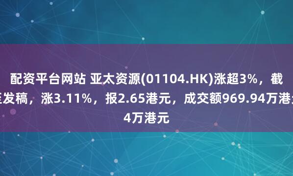 配资平台网站 亚太资源(01104.HK)涨超3%，截至发稿，涨3.11%，报2.65港元，成交额969.94万港元