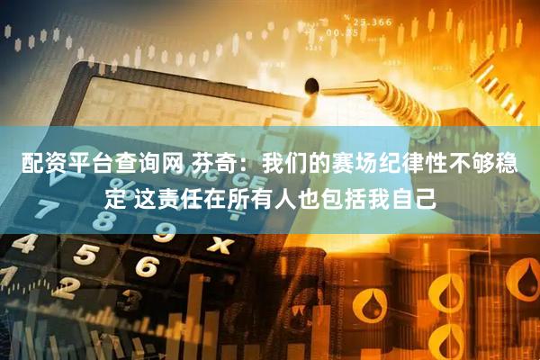 配资平台查询网 芬奇：我们的赛场纪律性不够稳定 这责任在所有人也包括我自己