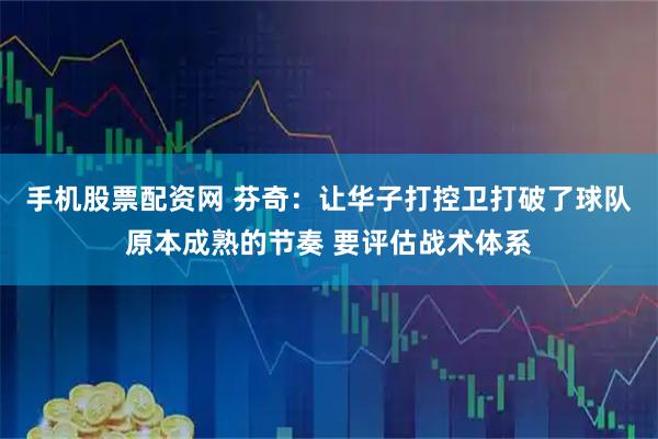 手机股票配资网 芬奇：让华子打控卫打破了球队原本成熟的节奏 要评估战术体系