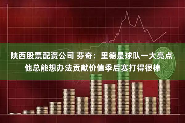 陕西股票配资公司 芬奇:里德是球队一大亮点 他总能想办法贡献价值季后赛打得很棒