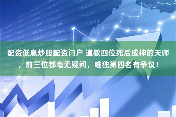 配资低息炒股配资门户 道教四位死后成神的天师，前三位都毫无疑问，唯独第四名有争议！