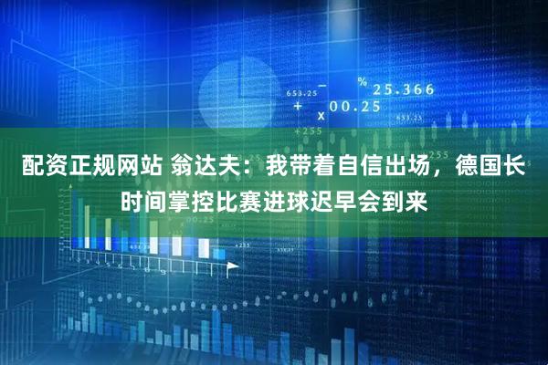 配资正规网站 翁达夫：我带着自信出场，德国长时间掌控比赛进球迟早会到来