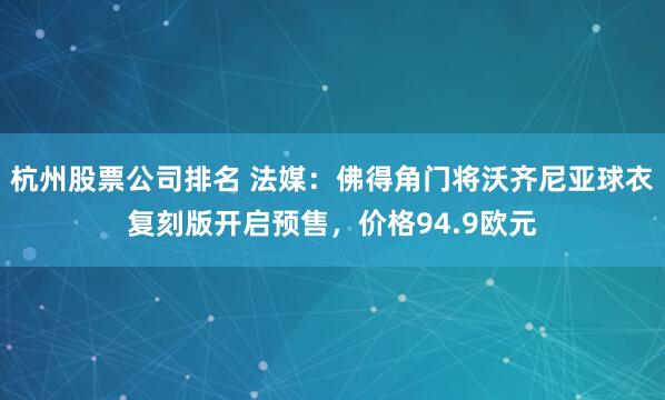 杭州股票公司排名 法媒：佛得角门将沃齐尼亚球衣复刻版开启预售，价格94.9欧元