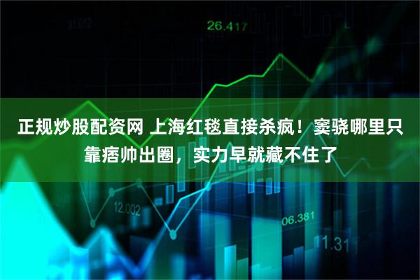 正规炒股配资网 上海红毯直接杀疯！窦骁哪里只靠痞帅出圈，实力早就藏不住了