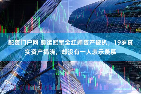 配资门户网 奥运冠军全红婵资产被扒,19岁真实资产揭晓,却没有一人表示羡慕